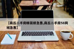 【商丘二手房精装修急售,商丘二手房58同城急售】