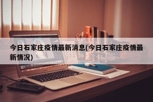 今日石家庄疫情最新消息(今日石家庄疫情最新情况)