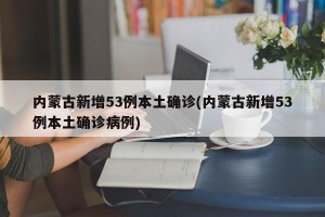 内蒙古新增53例本土确诊(内蒙古新增53例本土确诊病例)
