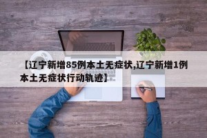【辽宁新增85例本土无症状,辽宁新增1例本土无症状行动轨迹】