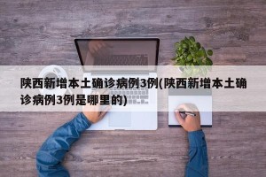 陕西新增本土确诊病例3例(陕西新增本土确诊病例3例是哪里的)