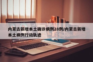 内蒙古新增本土确诊病例28例/内蒙古新增本土病例行动轨迹