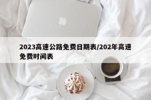 2023高速公路免费日期表/202年高速免费时间表