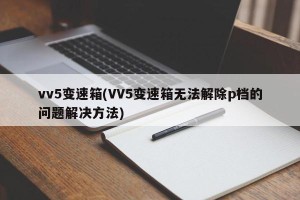 vv5变速箱(VV5变速箱无法解除p档的问题解决方法)