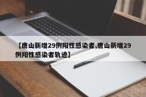 【唐山新增29例阳性感染者,唐山新增29例阳性感染者轨迹】