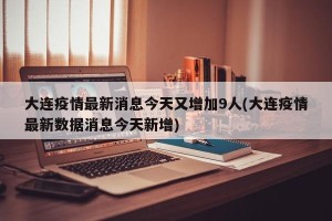 大连疫情最新消息今天又增加9人(大连疫情最新数据消息今天新增)