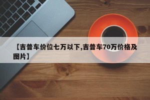 【吉普车价位七万以下,吉普车70万价格及图片】