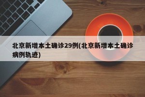 北京新增本土确诊29例(北京新增本土确诊病例轨迹)