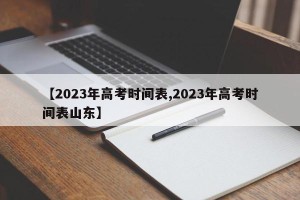 【2023年高考时间表,2023年高考时间表山东】