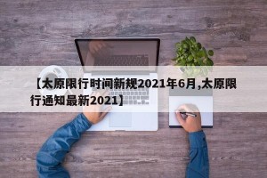 【太原限行时间新规2021年6月,太原限行通知最新2021】