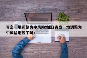 青岛一地调整为中风险地区(青岛一地调整为中风险地区了吗)