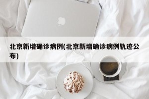 北京新增确诊病例(北京新增确诊病例轨迹公布)