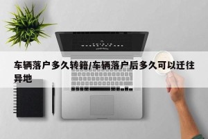 车辆落户多久转籍/车辆落户后多久可以迁往异地
