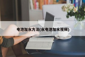 电池加水方法(水电池加水视频)