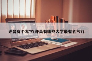 许昌有个大学(许昌有哪些大学最有名气?)