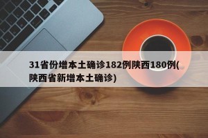 31省份增本土确诊182例陕西180例(陕西省新增本土确诊) 31省份增本土确诊182例陕西180例(陕西省新增本土确诊)