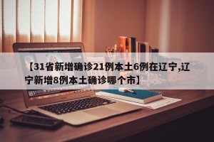 【31省新增确诊21例本土6例在辽宁,辽宁新增8例本土确诊哪个市】
