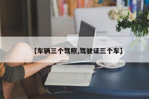 【车辆三个驾照,驾驶证三个车】