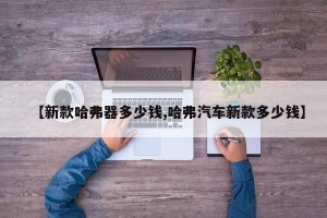 【新款哈弗器多少钱,哈弗汽车新款多少钱】