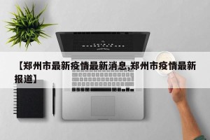 【郑州市最新疫情最新消息,郑州市疫情最新报道】 【郑州市最新疫情最新消息,郑州市疫情最新报道】