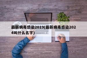 最新病毒感染2019(最新病毒感染2024叫什么名字)