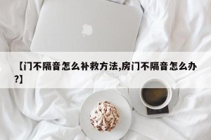 【门不隔音怎么补救方法,房门不隔音怎么办?】