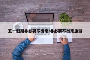 五一假期非必要不出京/非必要不出京旅游