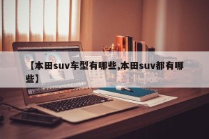 【本田suv车型有哪些,本田suv都有哪些】 【本田suv车型有哪些,本田suv都有哪些】