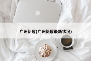 广州新冠(广州新冠最新状况)