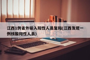 江西1例省外输入阳性人员复阳(江西发现一例核酸阳性人员)