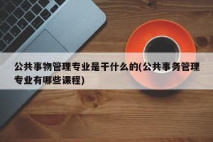 公共事物管理专业是干什么的(公共事务管理专业有哪些课程)