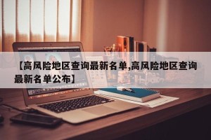 【高风险地区查询最新名单,高风险地区查询最新名单公布】