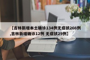 【吉林新增本土确诊134例无症状266例,吉林新增确诊12例 无症状29例】