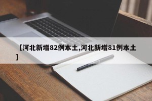 【河北新增82例本土,河北新增81例本土】