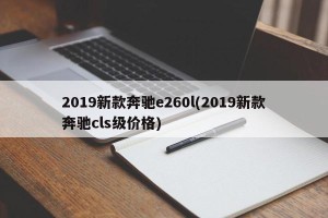 2019新款奔驰e260l(2019新款奔驰cls级价格)