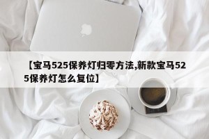 【宝马525保养灯归零方法,新款宝马525保养灯怎么复位】