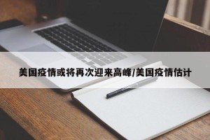 美国疫情或将再次迎来高峰/美国疫情估计