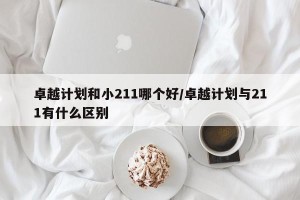 卓越计划和小211哪个好/卓越计划与211有什么区别