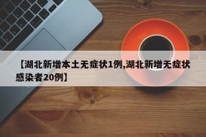 【湖北新增本土无症状1例,湖北新增无症状感染者20例】