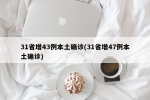 31省增43例本土确诊(31省增47例本土确诊)