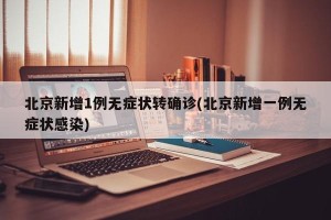 北京新增1例无症状转确诊(北京新增一例无症状感染)