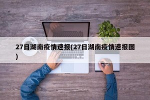 27日湖南疫情速报(27日湖南疫情速报图)