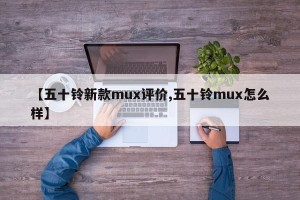 【五十铃新款mux评价,五十铃mux怎么样】