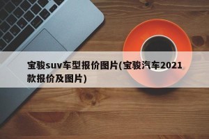 宝骏suv车型报价图片(宝骏汽车2021款报价及图片)
