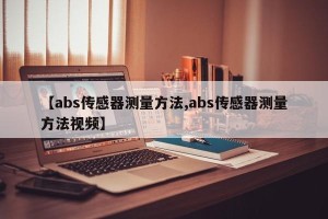 【abs传感器测量方法,abs传感器测量方法视频】