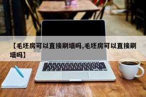 【毛坯房可以直接刷墙吗,毛坯房可以直接刷墙吗】
