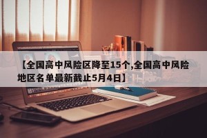 【全国高中风险区降至15个,全国高中风险地区名单最新截止5月4日】 【全国高中风险区降至15个,全国高中风险地区名单最新截止5月4日】