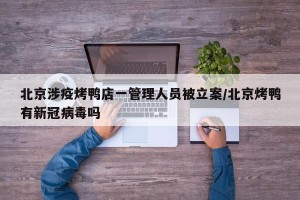 北京涉疫烤鸭店一管理人员被立案/北京烤鸭有新冠病毒吗