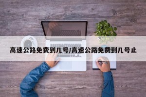 高速公路免费到几号/高速公路免费到几号止