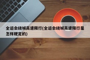 全运会绕城高速限行(全运会绕城高速限行是怎样规定的)